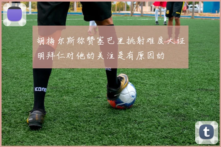 胡梅尔斯称赞塞巴里挑射难度大证明拜仁对他的关注是有原因的